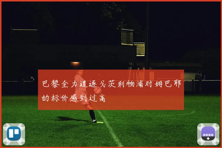 巴黎全力追逐戈茨利物浦对姆巴耶的标价感到过高