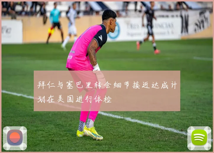拜仁与塞巴里转会细节接近达成计划在美国进行体检